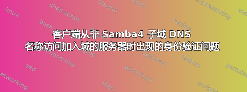 客户端从非 Samba4 子域 DNS 名称访问加入域的服务器时出现的身份验证问题