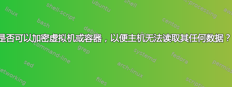 是否可以加密虚拟机或容器，以便主机无法读取其任何数据？