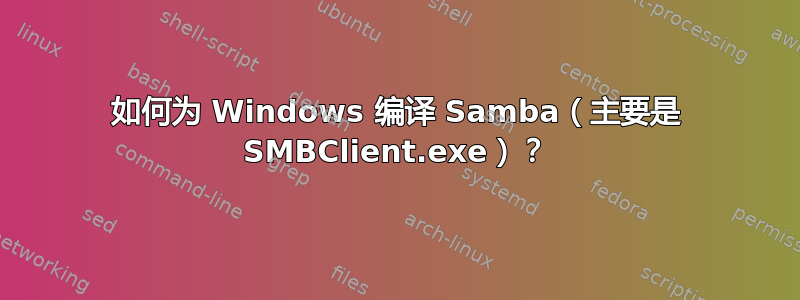 如何为 Windows 编译 Samba（主要是 SMBClient.exe）？