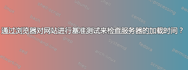 通过浏览器对网站进行基准测试来检查服务器的加载时间？