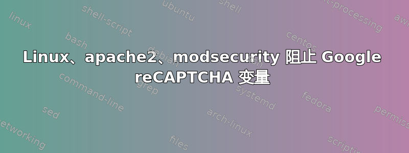 Linux、apache2、modsecurity 阻止 Google reCAPTCHA 变量