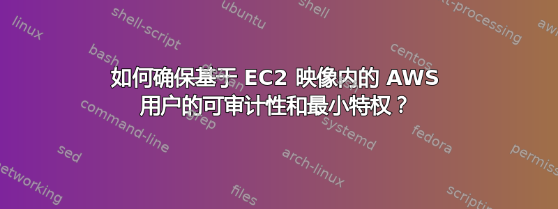 如何确保基于 EC2 映像内的 AWS 用户的可审计性和最小特权？