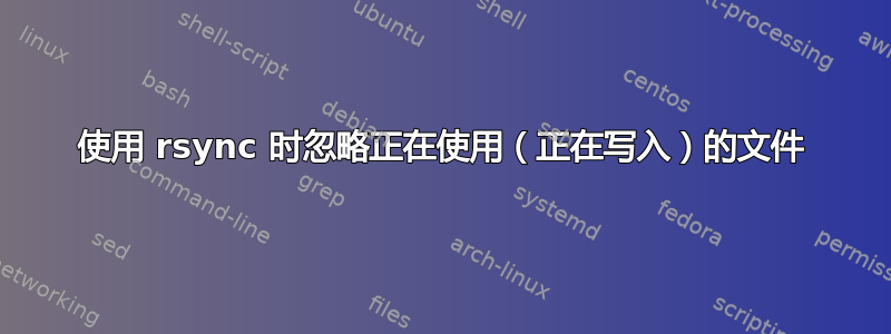 使用 rsync 时忽略正在使用（正在写入）的文件