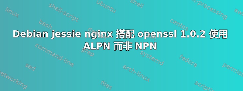 Debian jessie nginx 搭配 openssl 1.0.2 使用 ALPN 而非 NPN