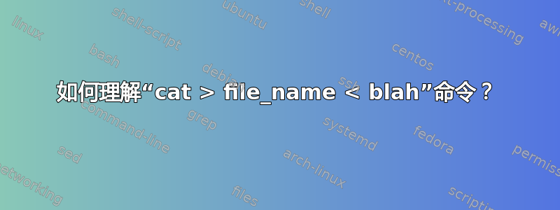 如何理解“cat > file_name < blah”命令？