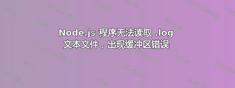 Node.js 程序无法读取 .log 文本文件，出现缓冲区错误