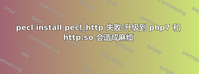 pecl install pecl_http 失败-升级到 php7 和 http.so 会造成麻烦