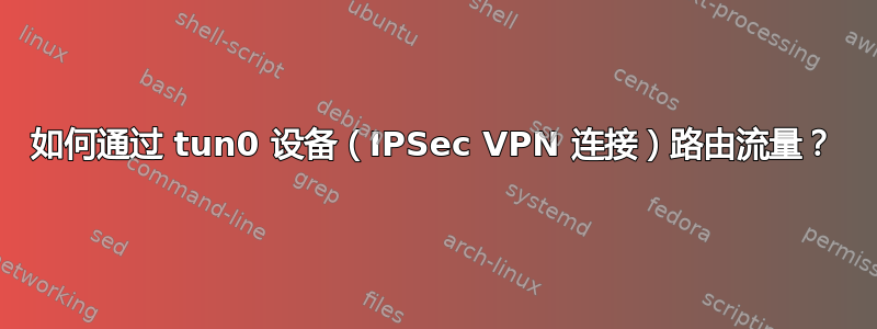 如何通过 tun0 设备（IPSec VPN 连接）路由流量？