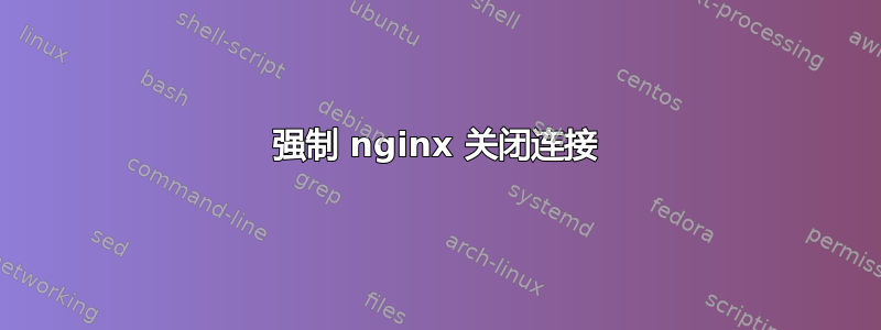 强制 nginx 关闭连接