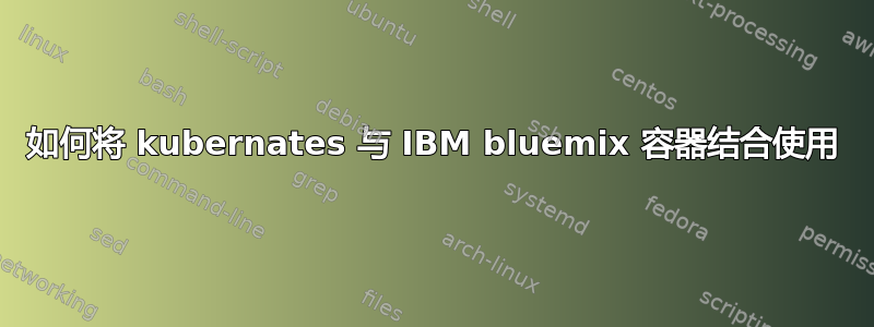 如何将 kubernates 与 IBM bluemix 容器结合使用