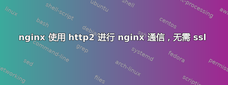 nginx 使用 http2 进行 nginx 通信，无需 ssl