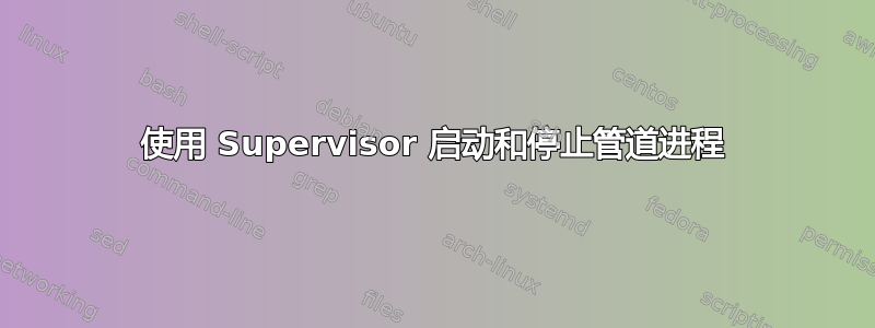 使用 Supervisor 启动和停止管道进程