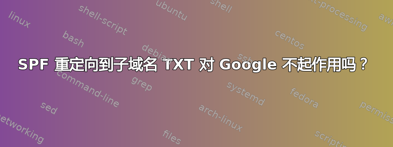 SPF 重定向到子域名 TXT 对 Google 不起作用吗？