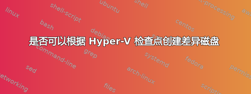 是否可以根据 Hyper-V 检查点创建差异磁盘