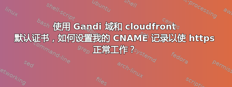 使用 Gandi 域和 cloudfront 默认证书，如何设置我的 CNAME 记录以使 https 正常工作？