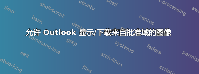 允许 Outlook 显示/下载来自批准域的图像