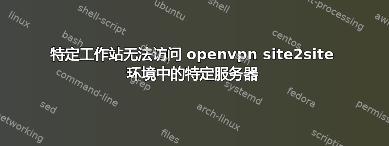 特定工作站无法访问 openvpn site2site 环境中的特定服务器