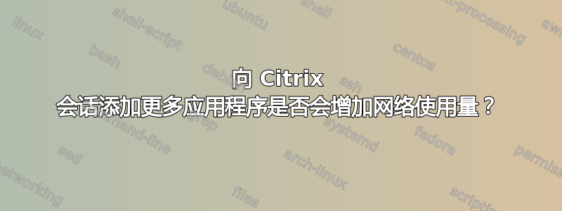 向 Citrix 会话添加更多应用程序是否会增加网络使用量？