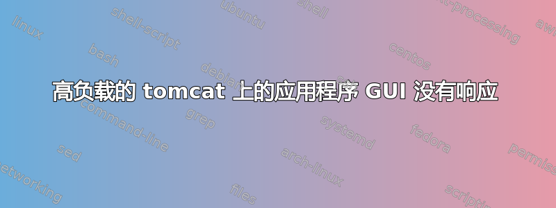高负载的 tomcat 上的应用程序 GUI 没有响应