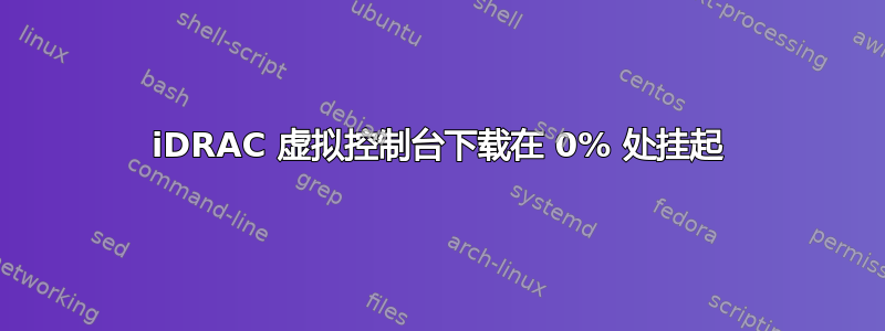 iDRAC 虚拟控制台下载在 0% 处挂起