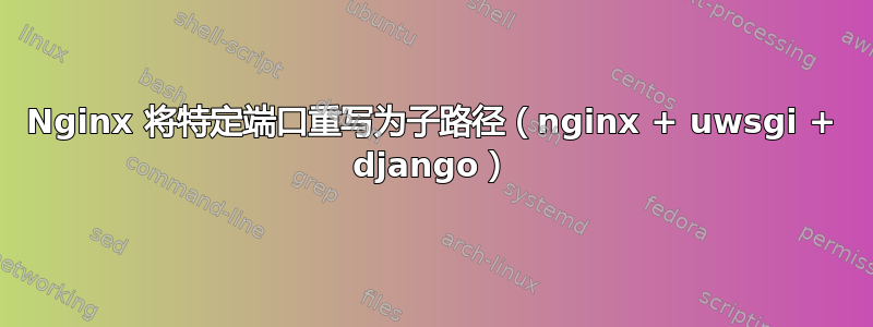 Nginx 将特定端口重写为子路径（nginx + uwsgi + django）