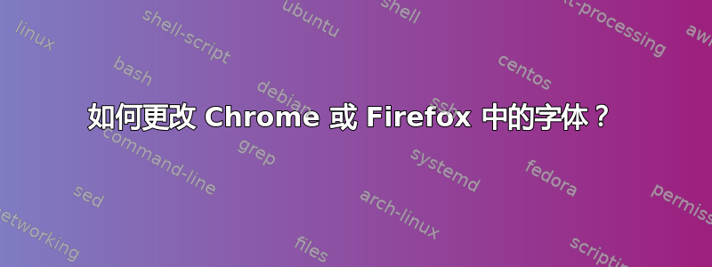 如何更改 Chrome 或 Firefox 中的字体？