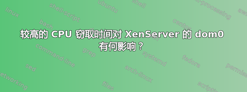 较高的 CPU 窃取时间对 XenServer 的 dom0 有何影响？