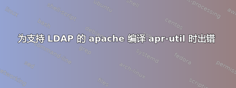 为支持 LDAP 的 apache 编译 apr-util 时出错