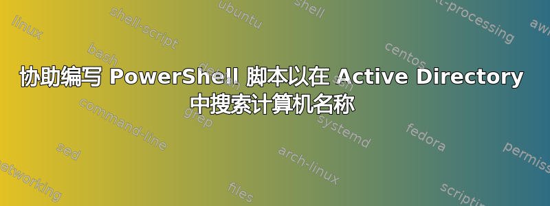 协助编写 PowerShell 脚本以在 Active Directory 中搜索计算机名称