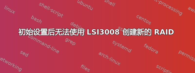 初始设置后无法使用 LSI3008 创建新的 RAID