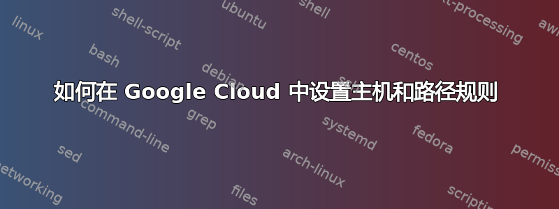 如何在 Google Cloud 中设置主机和路径规则