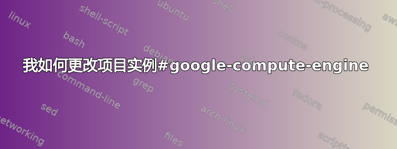 我如何更改项目实例#google-compute-engine