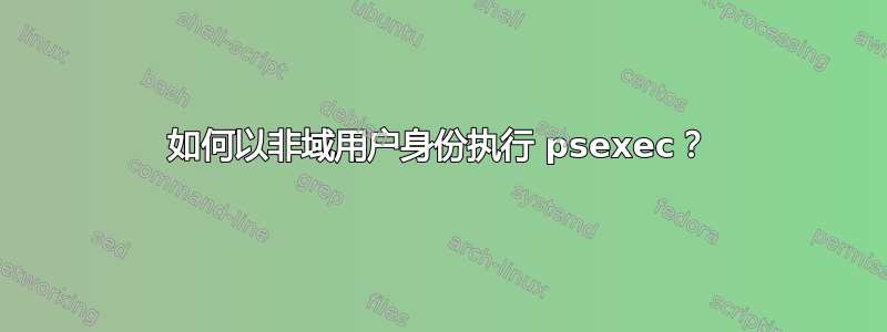 如何以非域用户身份执行 psexec？