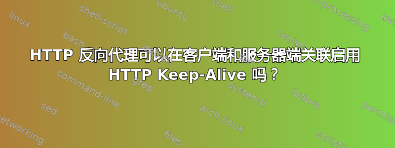 HTTP 反向代理可以在客户端和服务器端关联启用 HTTP Keep-Alive 吗？