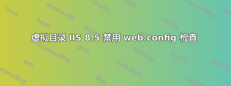 虚拟目录 IIS 8.5 禁用 web.config 检查