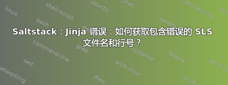 Saltstack：Jinja 错误：如何获取包含错误的 SLS 文件名和行号？