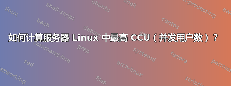 如何计算服务器 Linux 中最高 CCU（并发用户数）？