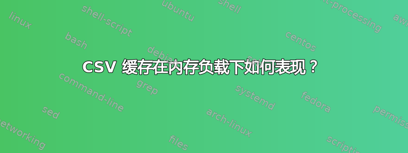 CSV 缓存在内存负载下如何表现？