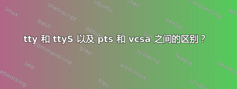 tty 和 ttyS 以及 pts 和 vcsa 之间的区别？ 