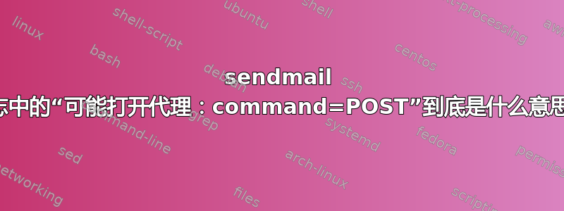 sendmail 日志中的“可能打开代理：command=POST”到底是什么意思？