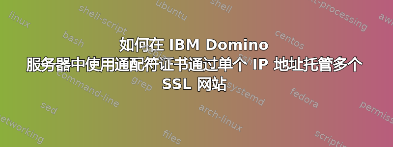 如何在 IBM Domino 服务器中使用通配符证书通过单个 IP 地址托管多个 SSL 网站