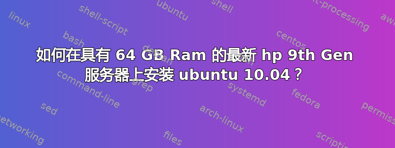 如何在具有 64 GB Ram 的最新 hp 9th Gen 服务器上安装 ubuntu 10.04？