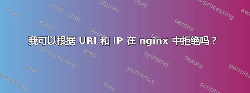 我可以根据 URI 和 IP 在 nginx 中拒绝吗？