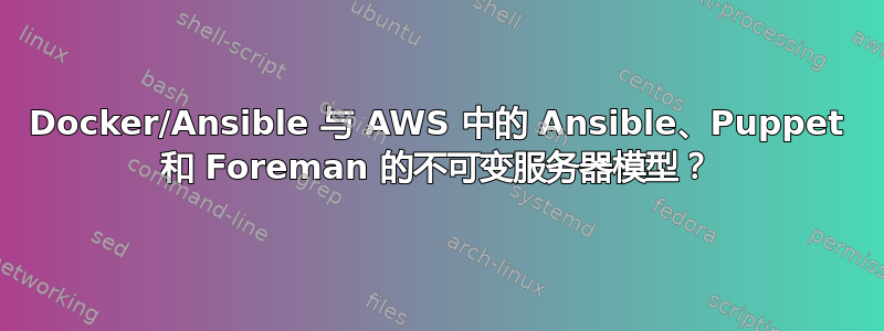 Docker/Ansible 与 AWS 中的 Ansible、Puppet 和 Foreman 的不可变服务器模型？