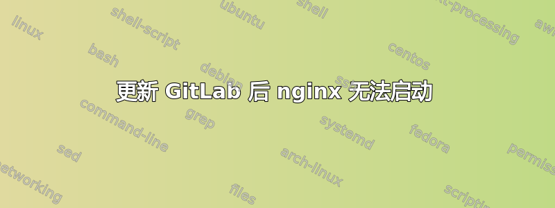 更新 GitLab 后 nginx 无法启动