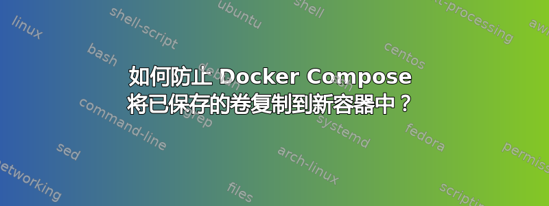 如何防止 Docker Compose 将已保存的卷复制到新容器中？