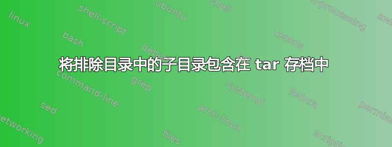 将排除目录中的子目录包含在 tar 存档中