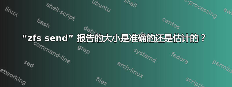 “zfs send” 报告的大小是准确的还是估计的？