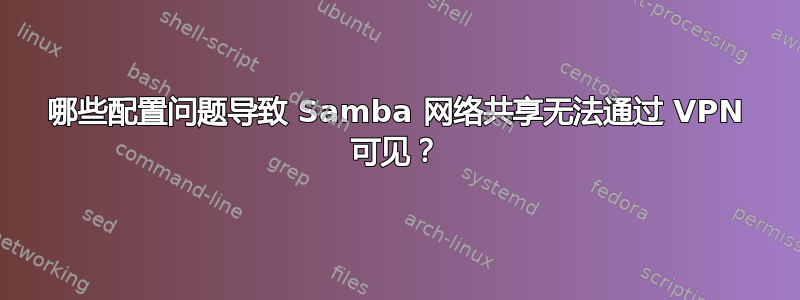 哪些配置问题导致 Samba 网络共享无法通过 VPN 可见？