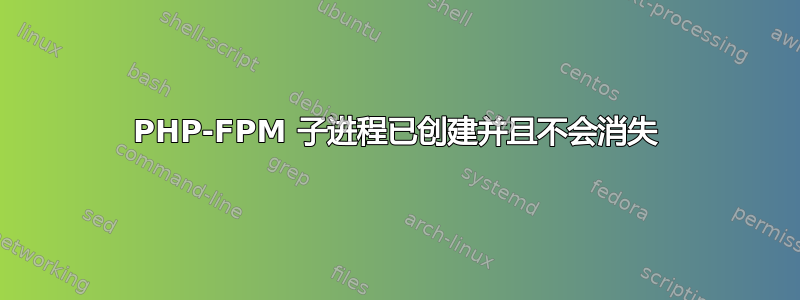 PHP-FPM 子进程已创建并且不会消失